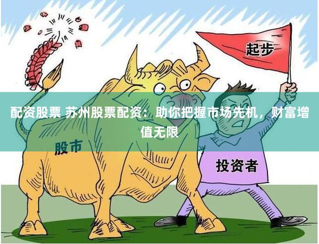 配资股票 苏州股票配资：助你把握市场先机，财富增值无限