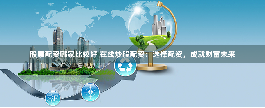 股票配资哪家比较好 在线炒股配资：选择配资，成就财富未来