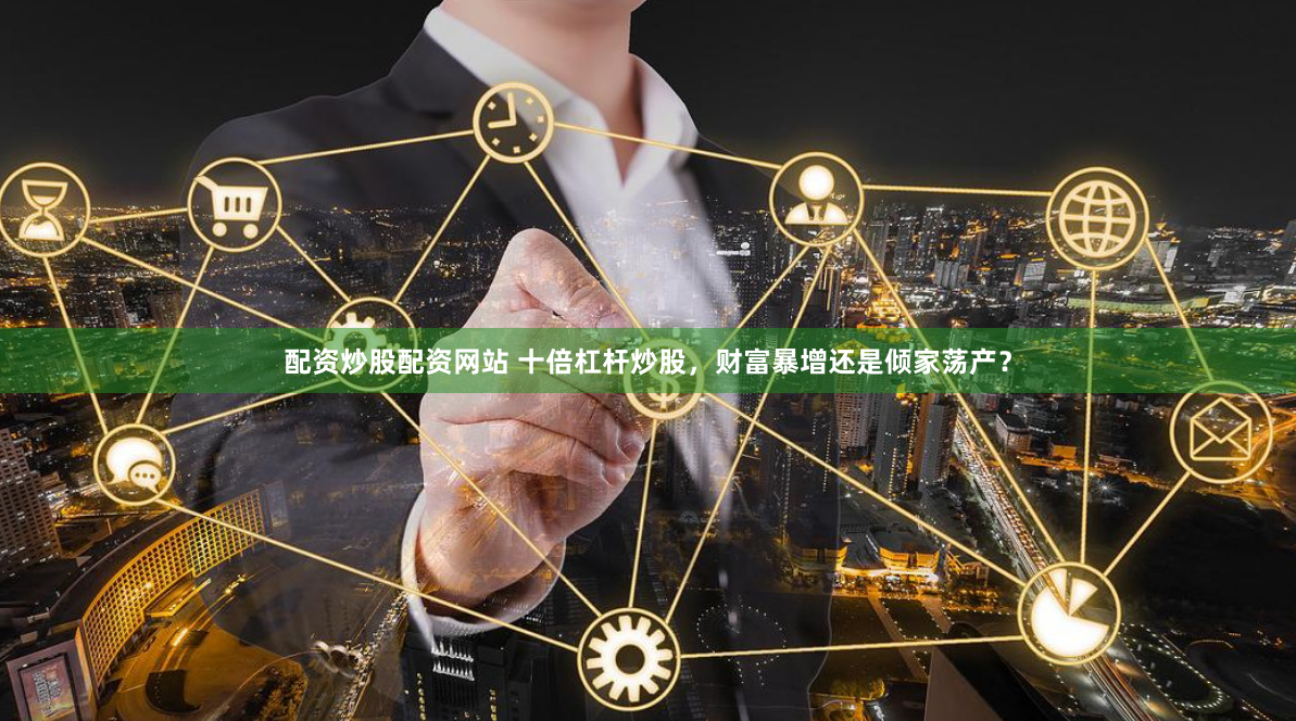 配资炒股配资网站 十倍杠杆炒股，财富暴增还是倾家荡产？