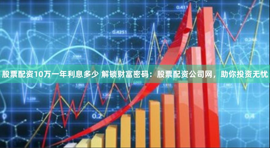 股票配资10万一年利息多少 解锁财富密码：股票配资公司网，助你投资无忧