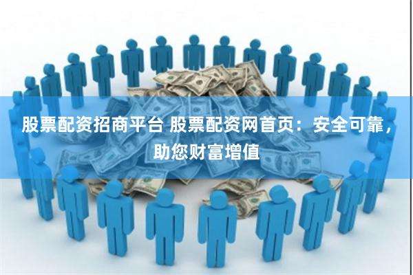 股票配资招商平台 股票配资网首页：安全可靠，助您财富增值