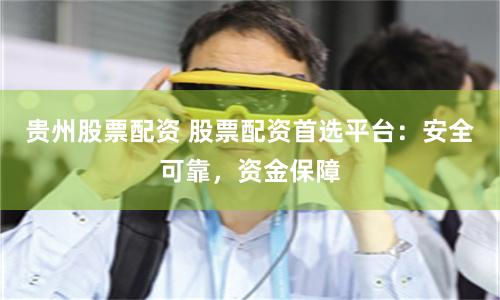 贵州股票配资 股票配资首选平台：安全可靠，资金保障
