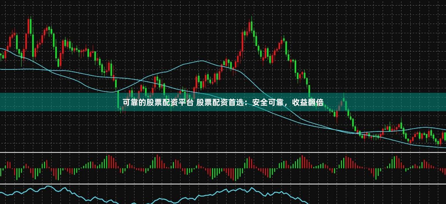 可靠的股票配资平台 股票配资首选：安全可靠，收益翻倍