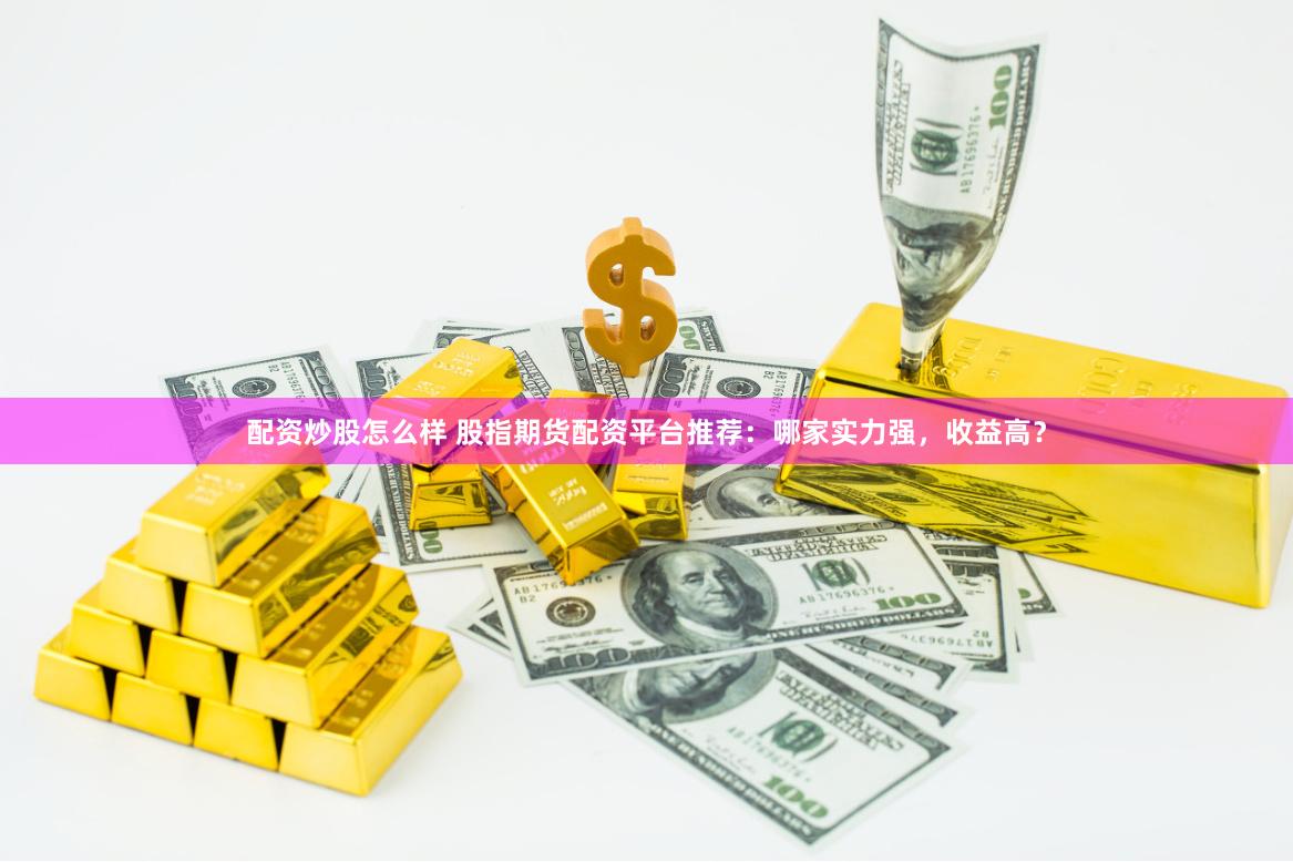 配资炒股怎么样 股指期货配资平台推荐：哪家实力强，收益高？