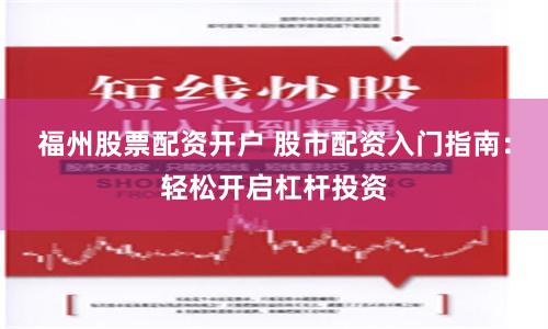福州股票配资开户 股市配资入门指南：轻松开启杠杆投资