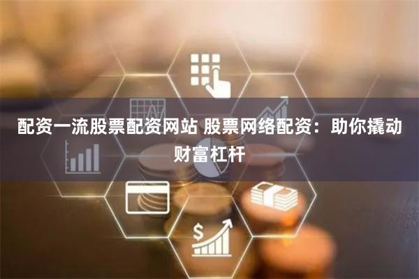 配资一流股票配资网站 股票网络配资：助你撬动财富杠杆