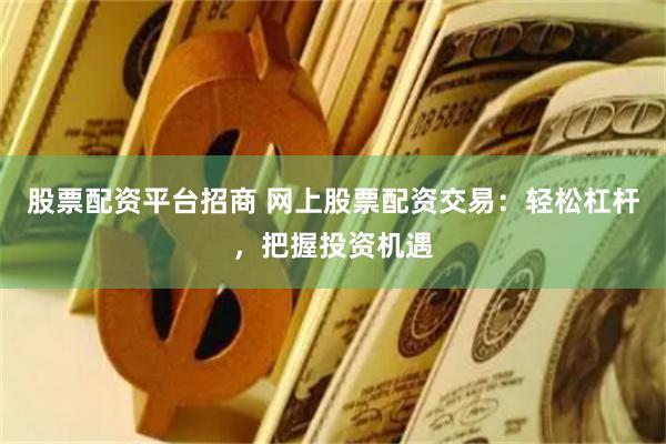 股票配资平台招商 网上股票配资交易：轻松杠杆，把握投资机遇
