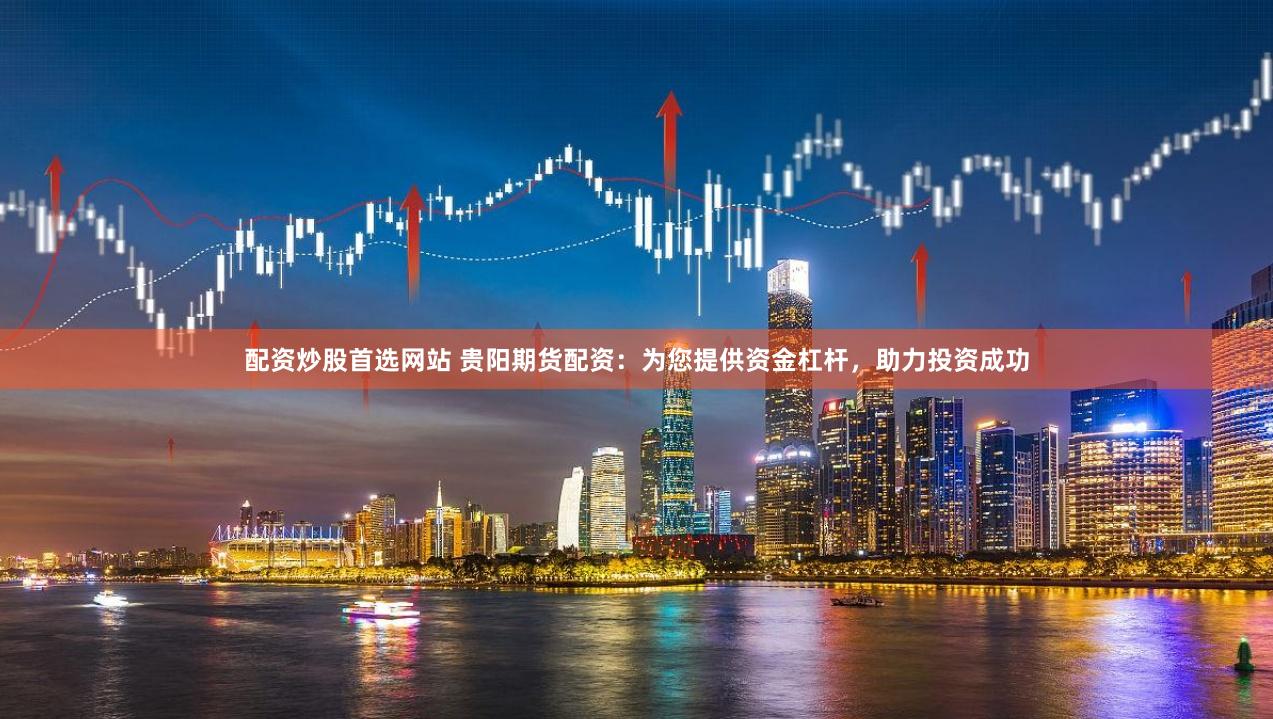 配资炒股首选网站 贵阳期货配资：为您提供资金杠杆，助力投资成功
