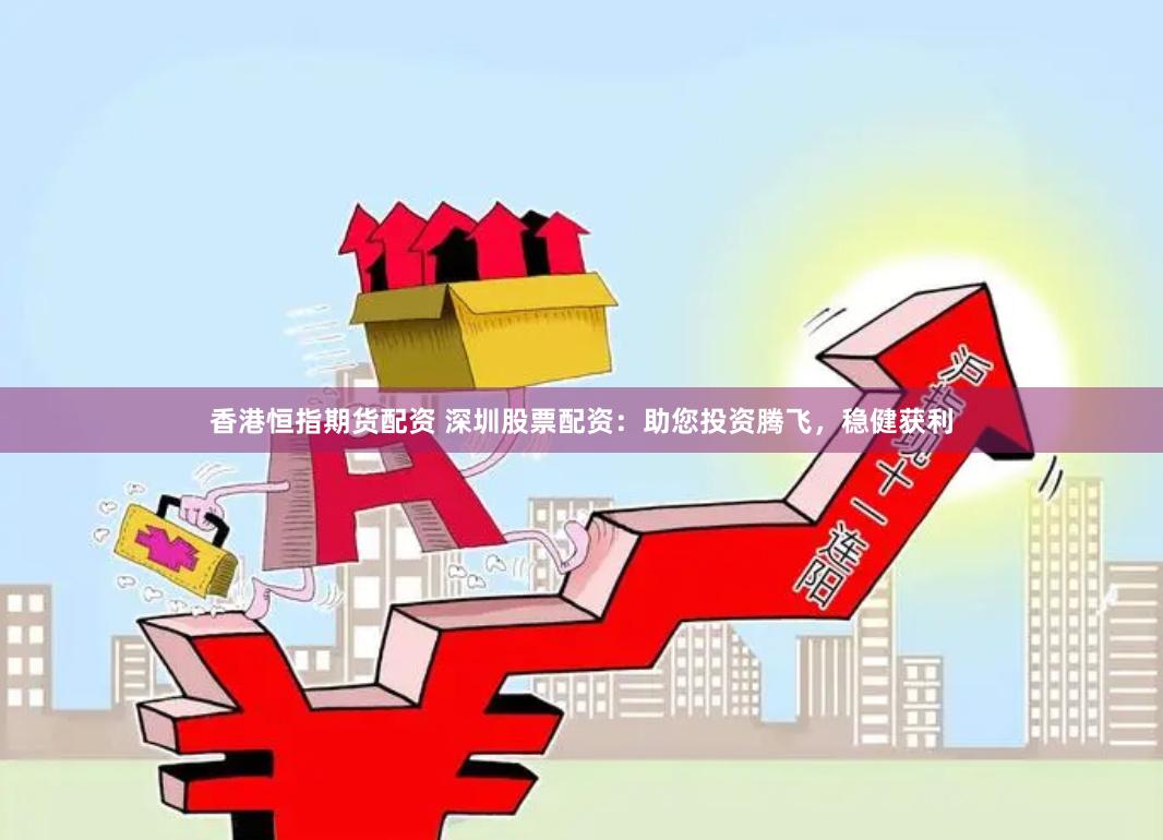 香港恒指期货配资 深圳股票配资：助您投资腾飞，稳健获利