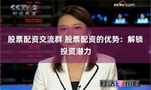 股票配资交流群 股票配资的优势：解锁投资潜力
