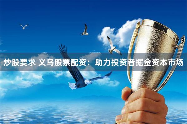炒股要求 义乌股票配资：助力投资者掘金资本市场