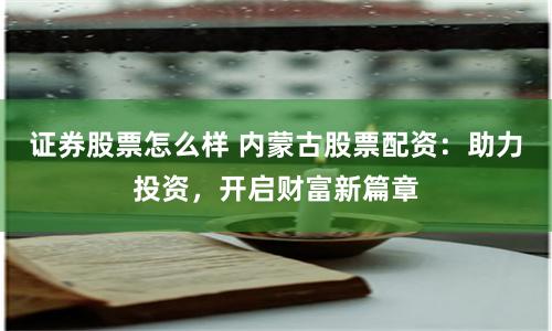 证券股票怎么样 内蒙古股票配资：助力投资，开启财富新篇章