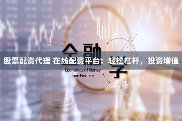 股票配资代理 在线配资平台：轻松杠杆，投资增值