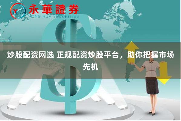 炒股配资网选 正规配资炒股平台，助你把握市场先机