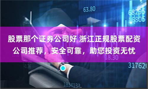 股票那个证券公司好 浙江正规股票配资公司推荐，安全可靠，助您投资无忧