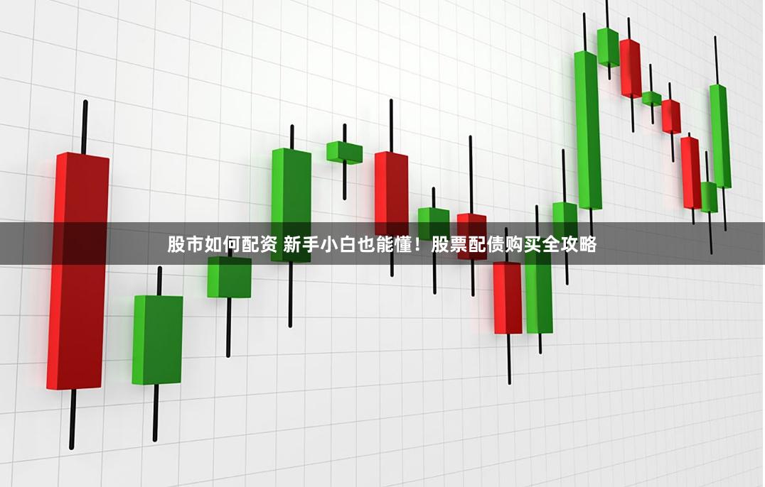 股市如何配资 新手小白也能懂！股票配债购买全攻略