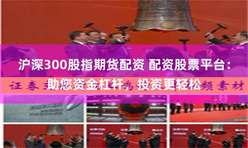 沪深300股指期货配资 配资股票平台:助您资金杠杆,投资更轻松