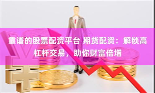 靠谱的股票配资平台 期货配资：解锁高杠杆交易，助你财富倍增