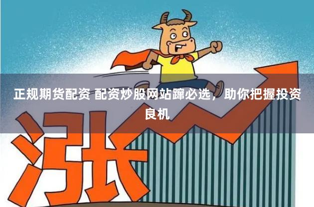 正规期货配资 配资炒股网站蹿必选，助你把握投资良机