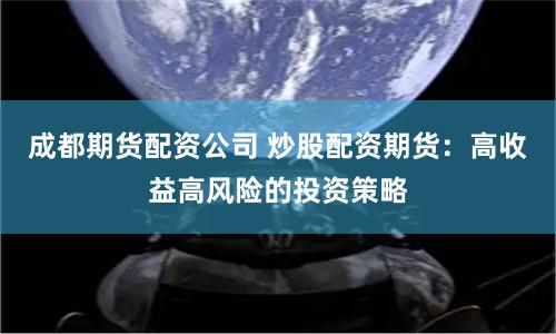 成都期货配资公司 炒股配资期货：高收益高风险的投资策略