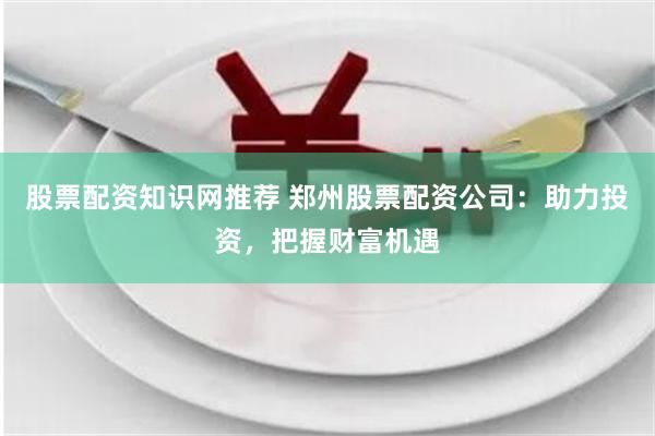股票配资知识网推荐 郑州股票配资公司：助力投资，把握财富机遇