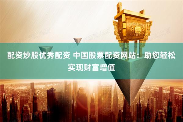配资炒股优秀配资 中国股票配资网站：助您轻松实现财富增值