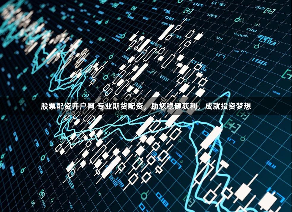 股票配资开户网 专业期货配资，助您稳健获利，成就投资梦想