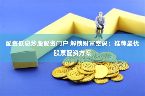 配资低息炒股配资门户 解锁财富密码：推荐最优股票配资方案