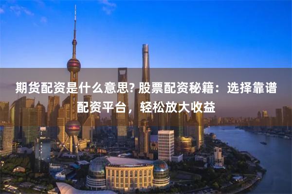 期货配资是什么意思? 股票配资秘籍：选择靠谱配资平台，轻松放大收益