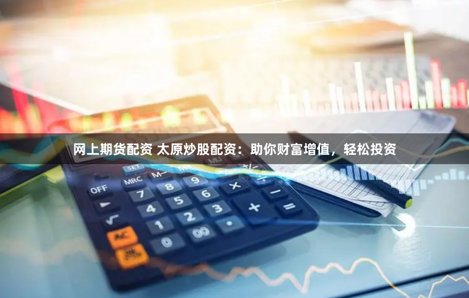 网上期货配资 太原炒股配资：助你财富增值，轻松投资