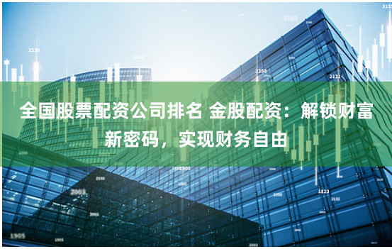 全国股票配资公司排名 金股配资：解锁财富新密码，实现财务自由