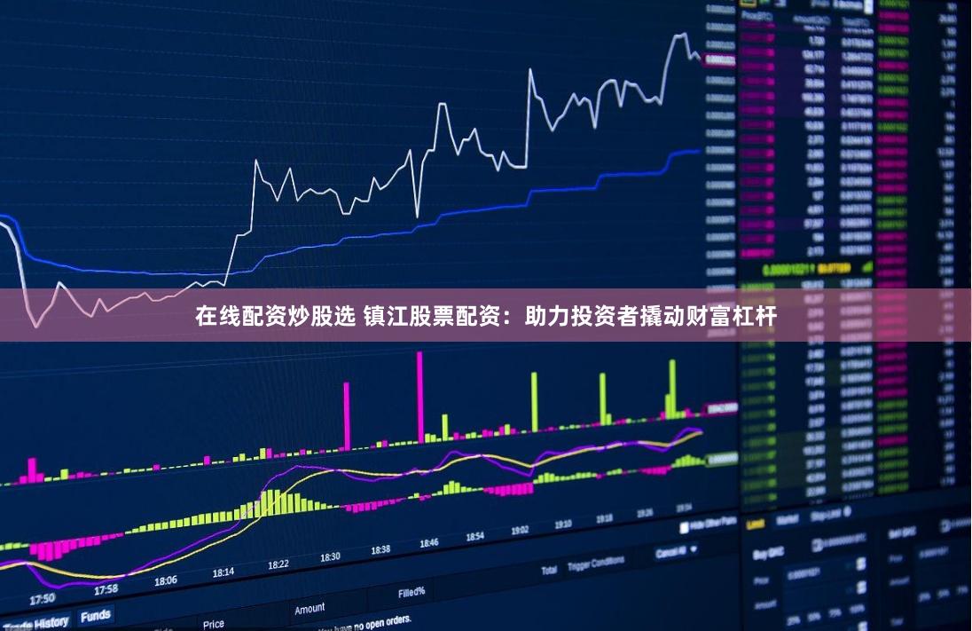 在线配资炒股选 镇江股票配资：助力投资者撬动财富杠杆