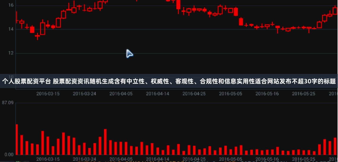 个人股票配资平台 股票配资资讯随机生成含有中立性、权威性、客观性、合规性和信息实用性适合网站发布不超30字的标题