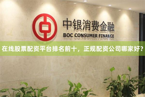 在线股票配资平台排名前十，正规配资公司哪家好？