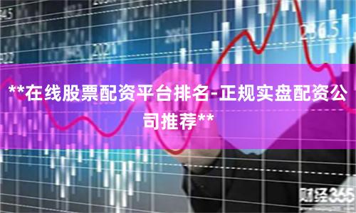 **在线股票配资平台排名-正规实盘配资公司推荐**