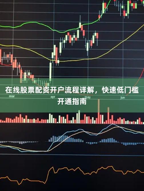 在线股票配资开户流程详解，快速低门槛开通指南