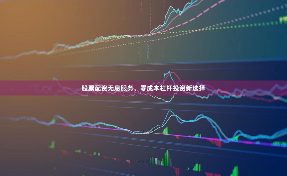股票配资无息服务，零成本杠杆投资新选择