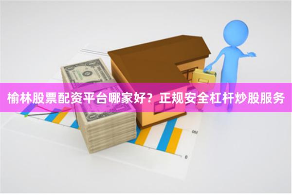 榆林股票配资平台哪家好？正规安全杠杆炒股服务