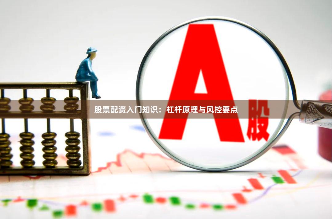 股票配资入门知识：杠杆原理与风控要点