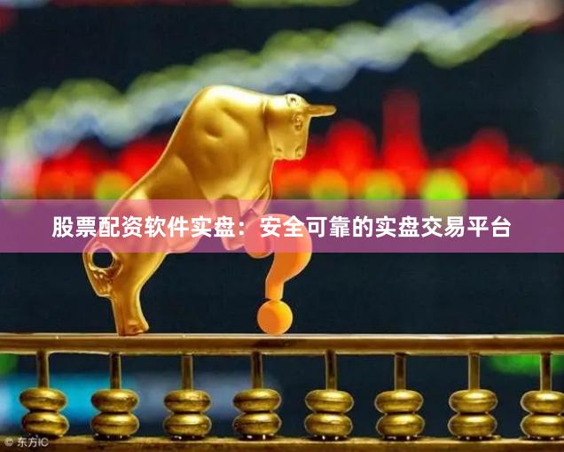 股票配资软件实盘：安全可靠的实盘交易平台