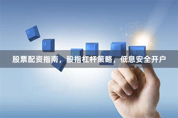 股票配资指南，股指杠杆策略，低息安全开户