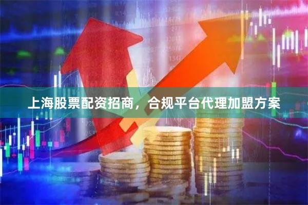 上海股票配资招商，合规平台代理加盟方案
