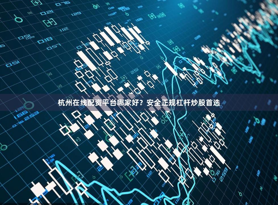 杭州在线配资平台哪家好？安全正规杠杆炒股首选