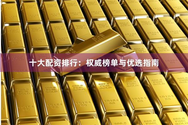 十大配资排行：权威榜单与优选指南