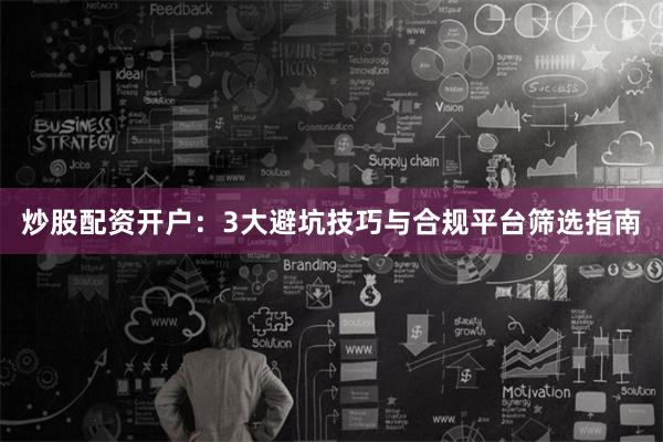 炒股配资开户：3大避坑技巧与合规平台筛选指南