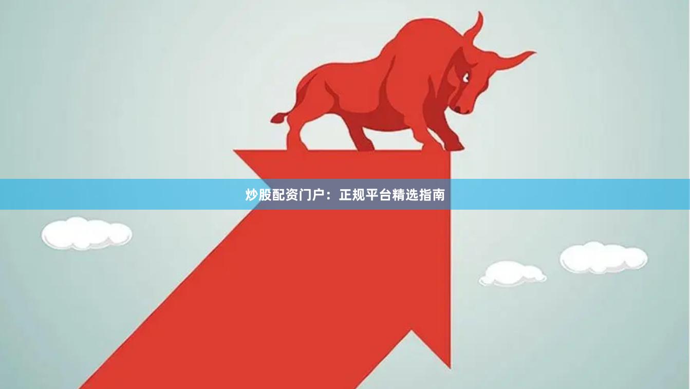炒股配资门户：正规平台精选指南