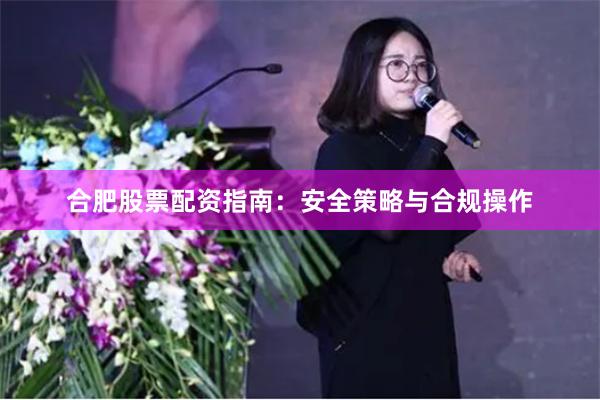 合肥股票配资指南：安全策略与合规操作