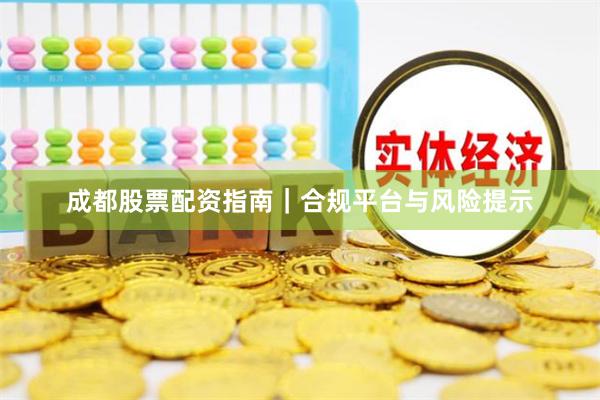 成都股票配资指南｜合规平台与风险提示