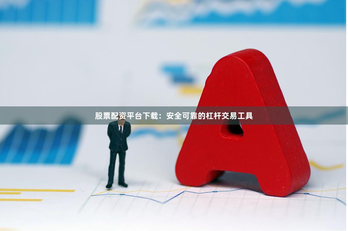 股票配资平台下载：安全可靠的杠杆交易工具