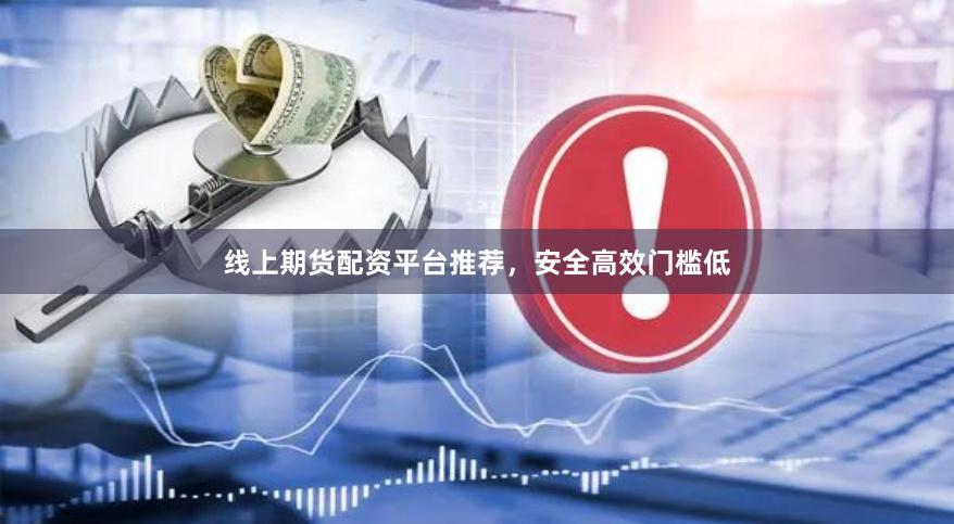 线上期货配资平台推荐，安全高效门槛低